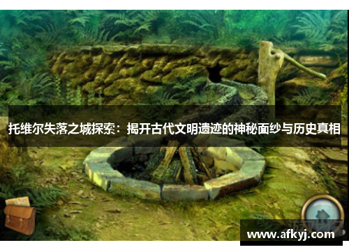 托维尔失落之城探索：揭开古代文明遗迹的神秘面纱与历史真相