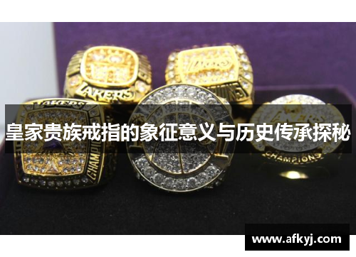 皇家贵族戒指的象征意义与历史传承探秘